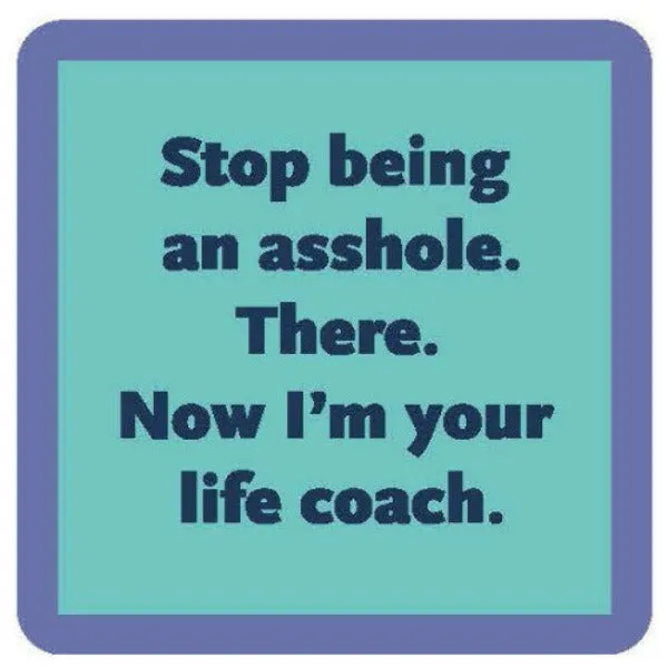 Coaster -Stop Being an Asshole. There Now I'm Your Life Coach.